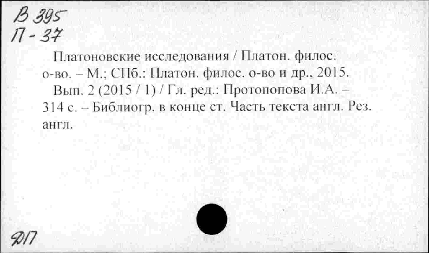 ﻿£395-
Л'ЗЗ
Платоновские исследования / Платон, филос. о-во. - М.; СПб.: Платон, филос. о-во и др., 2015.
Вын. 2 (2015 / 1) / Гл. ред.: Протопопова И.А. -314 с. - Библиогр. в конце ст. Часть текста англ. Рез. англ.
№